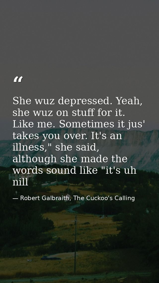 She wuz depressed. Yeah, she wuz on stuff for it. Like me. Sometimes it jus' takes you over. It's an illness," she said, — Robert Galbraith, The Cuckoo's Calling