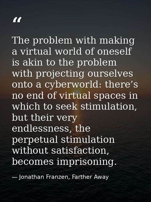 The problem with making a virtual world of oneself is akin to the problem with projecting ourselves onto a cyberworld: t — Jonathan Franzen, Farther Away
