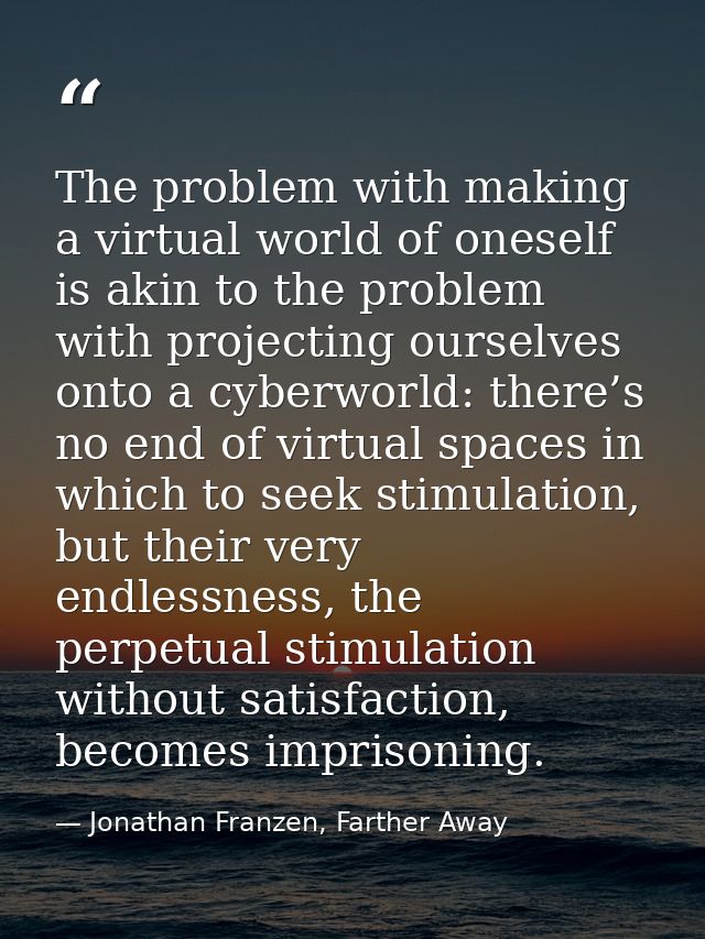 The problem with making a virtual world of oneself is akin to the problem with projecting ourselves onto a cyberworld: t — Jonathan Franzen, Farther Away