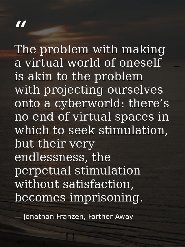 The problem with making a virtual world of oneself is akin to the problem with projecting ourselves onto a cyberworld: t — Jonathan Franzen, Farther Away
