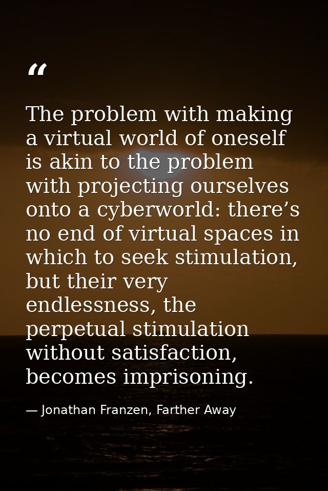 The problem with making a virtual world of oneself is akin to the problem with projecting ourselves onto a cyberworld: t — Jonathan Franzen, Farther Away