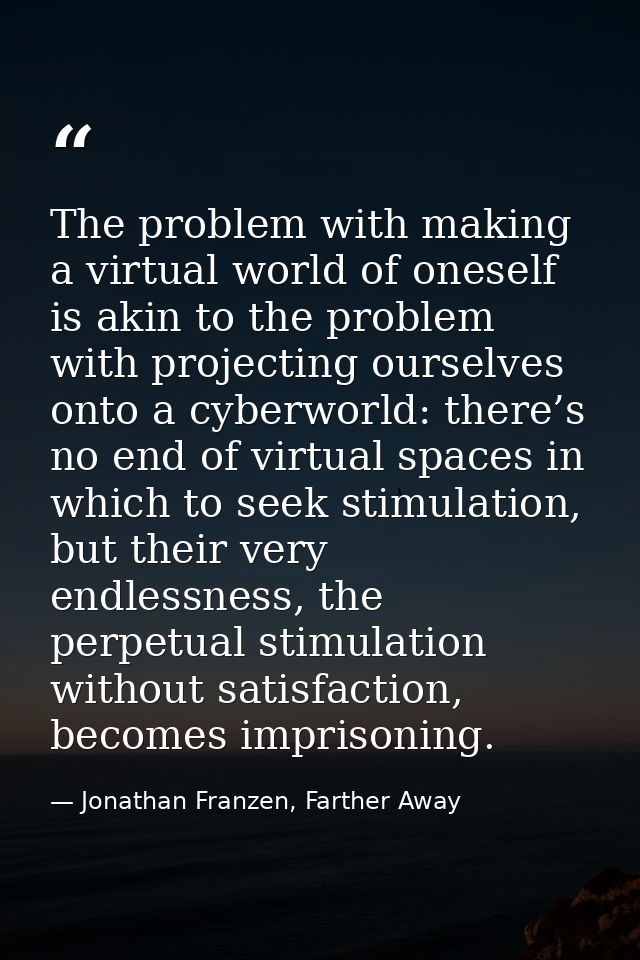 The problem with making a virtual world of oneself is akin to the problem with projecting ourselves onto a cyberworld: t — Jonathan Franzen, Farther Away