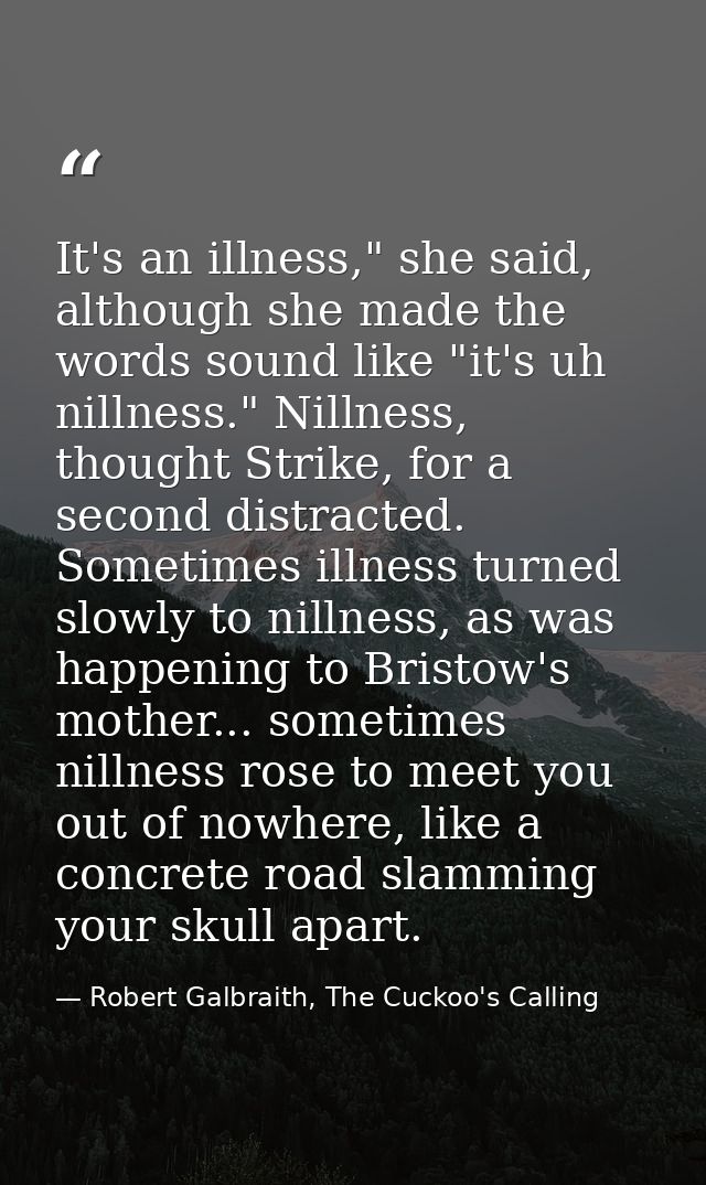 It's an illness," she said, although she made the words sound like "it's uh nillness." Nillness, thought Strike, for a s — Robert Galbraith, The Cuckoo's Calling