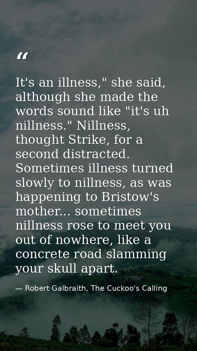 It's an illness," she said, although she made the words sound like "it's uh nillness." Nillness, thought Strike, for a s — Robert Galbraith, The Cuckoo's Calling