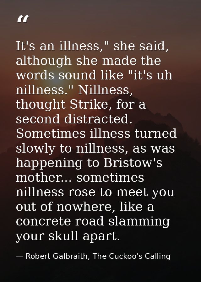 It's an illness," she said, although she made the words sound like "it's uh nillness." Nillness, thought Strike, for a s — Robert Galbraith, The Cuckoo's Calling