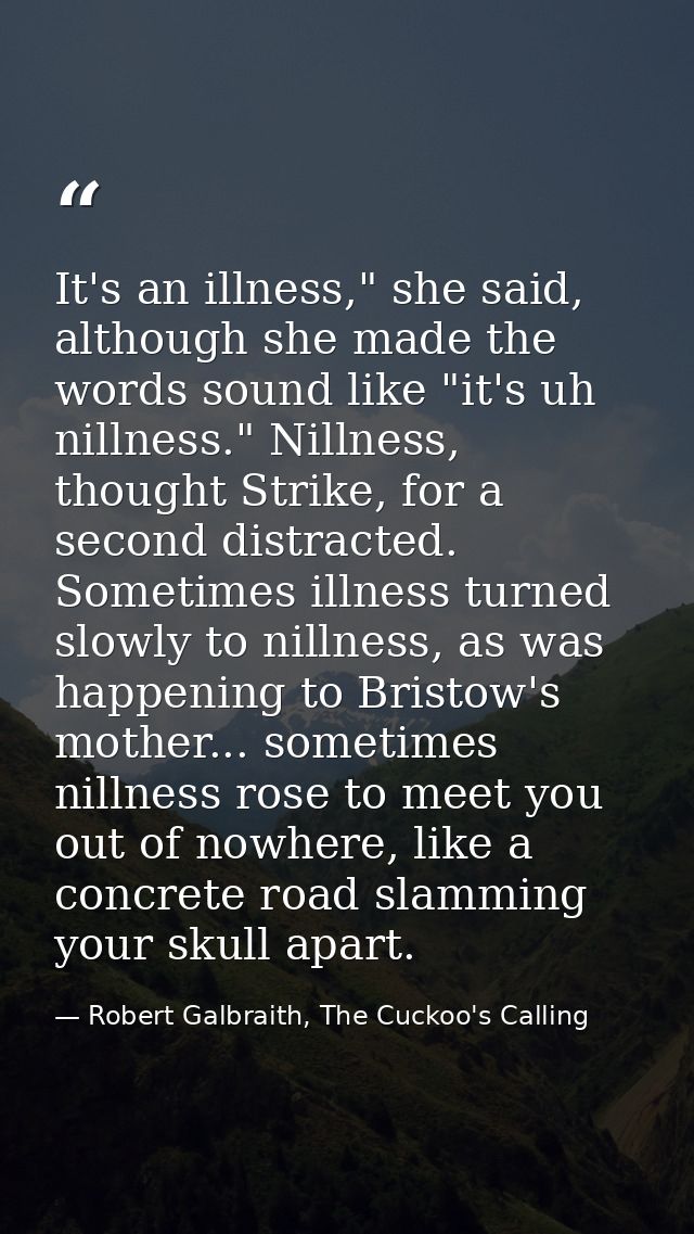 It's an illness," she said, although she made the words sound like "it's uh nillness." Nillness, thought Strike, for a s — Robert Galbraith, The Cuckoo's Calling
