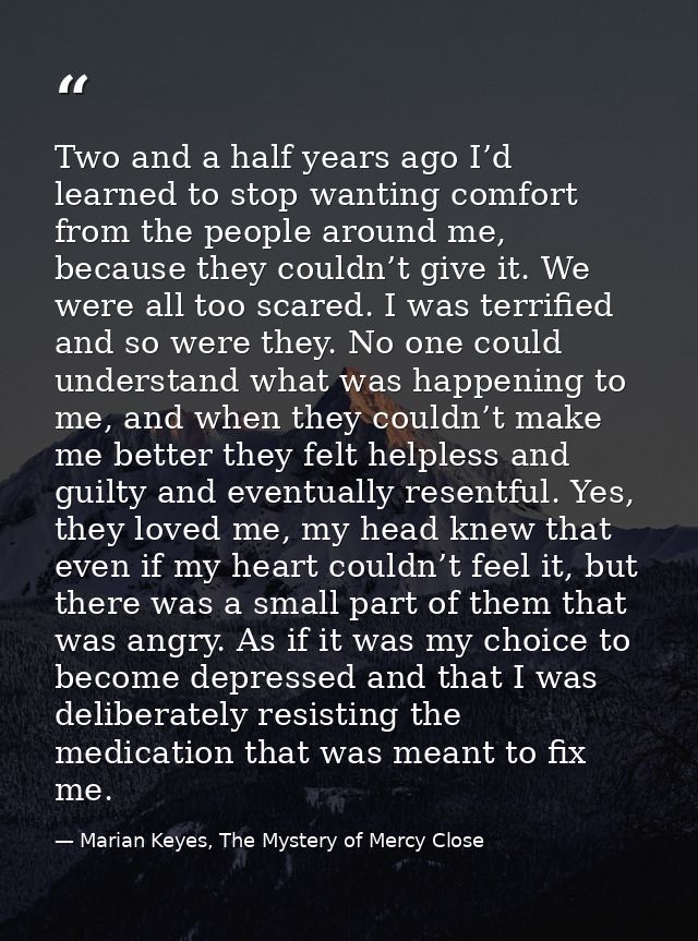 Two and a half years ago I’d learned to stop wanting comfort from the people around me, because they couldn’t give it. W — Marian Keyes, The Mystery of Mercy Close