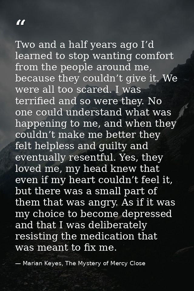 Two and a half years ago I’d learned to stop wanting comfort from the people around me, because they couldn’t give it. W — Marian Keyes, The Mystery of Mercy Close