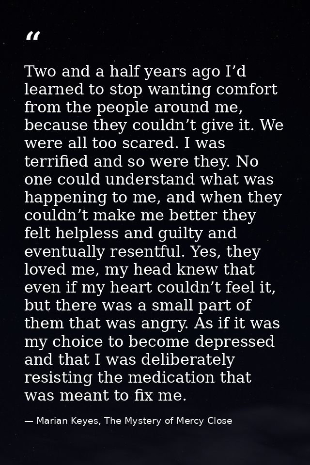 Two and a half years ago I’d learned to stop wanting comfort from the people around me, because they couldn’t give it. W — Marian Keyes, The Mystery of Mercy Close