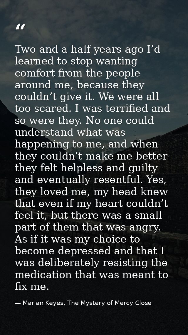 Two and a half years ago I’d learned to stop wanting comfort from the people around me, because they couldn’t give it. W — Marian Keyes, The Mystery of Mercy Close