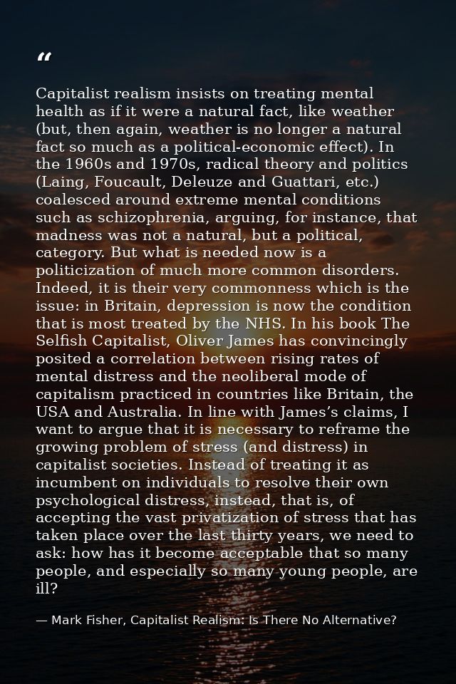 Capitalist realism insists on treating mental health as if it were a natural fact, like weather (but, then again, weathe — Mark Fisher, Capitalist Realism: Is There No Alternative?
