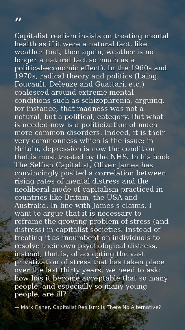 Capitalist realism insists on treating mental health as if it were a natural fact, like weather (but, then again, weathe — Mark Fisher, Capitalist Realism: Is There No Alternative?