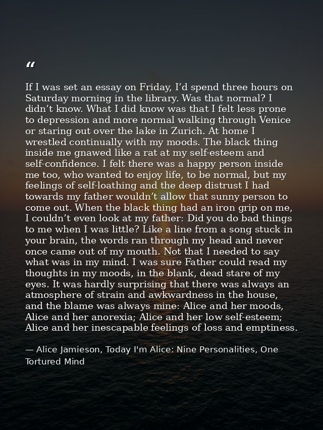 If I was set an essay on Friday, I’d spend three hours on Saturday morning in the library. Was that normal? I didn’t kno — Alice Jamieson, Today I'm Alice: Nine Personalities, One Tortured Mind