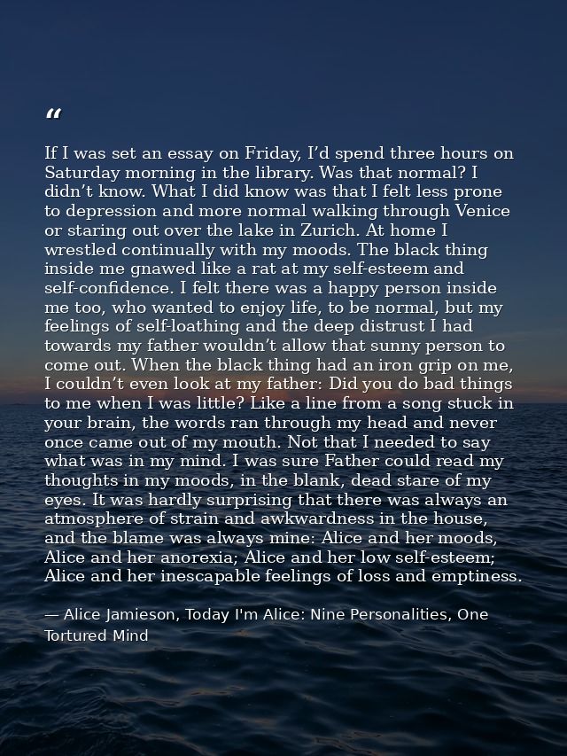 If I was set an essay on Friday, I’d spend three hours on Saturday morning in the library. Was that normal? I didn’t kno — Alice Jamieson, Today I'm Alice: Nine Personalities, One Tortured Mind