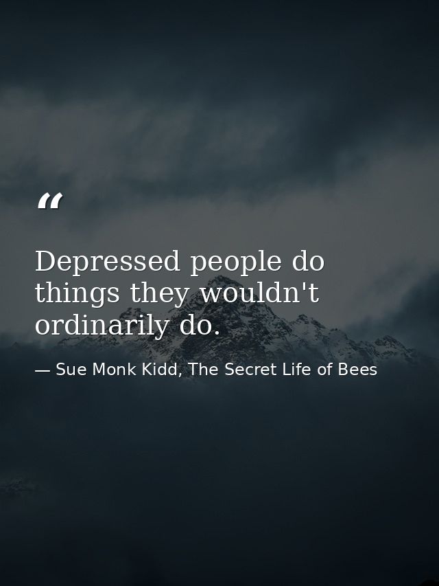 Depressed people do things they wouldn't ordinarily do. — Sue Monk Kidd, The Secret Life of Bees