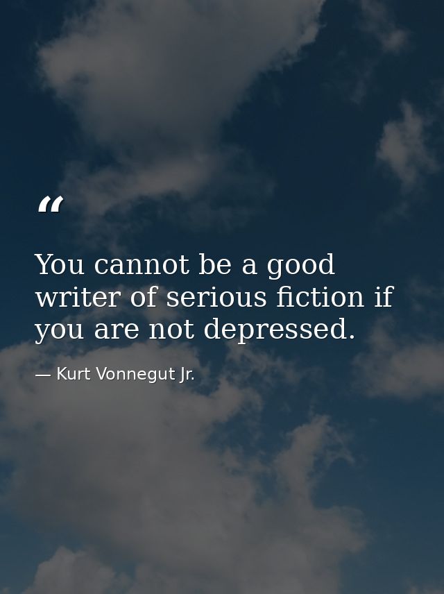 You cannot be a good writer of serious fiction if you are not depressed. — Kurt Vonnegut Jr.