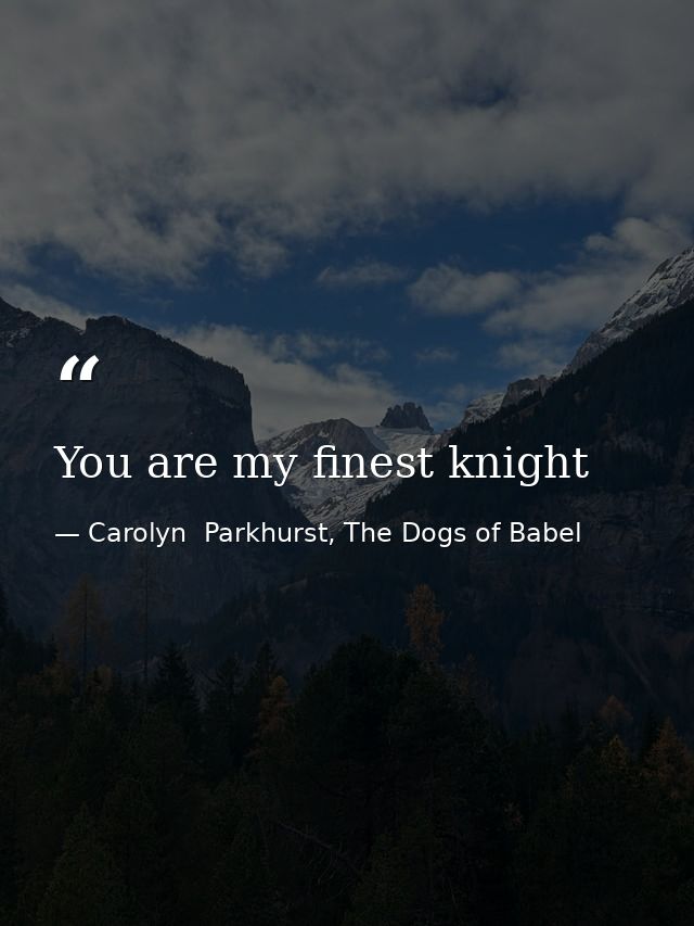 You are my finest knight — Carolyn  Parkhurst, The Dogs of Babel