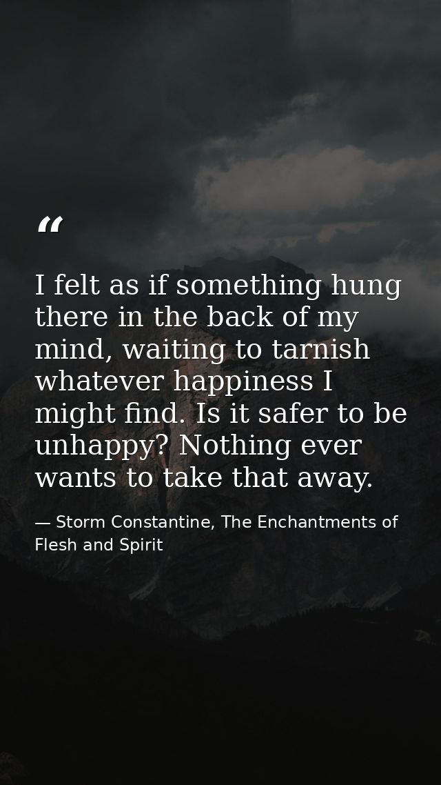 I felt as if something hung there in the back of my mind, waiting to tarnish whatever happiness I might find. Is it safe — Storm Constantine, The Enchantments of Flesh and Spirit