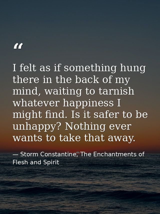 I felt as if something hung there in the back of my mind, waiting to tarnish whatever happiness I might find. Is it safe — Storm Constantine, The Enchantments of Flesh and Spirit