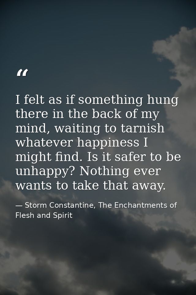 I felt as if something hung there in the back of my mind, waiting to tarnish whatever happiness I might find. Is it safe — Storm Constantine, The Enchantments of Flesh and Spirit