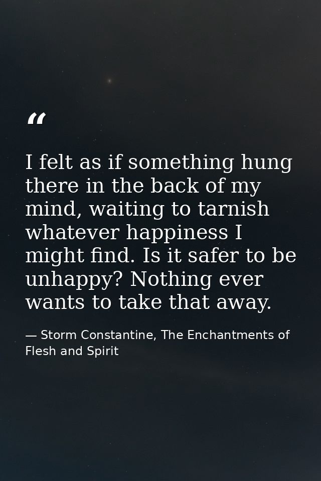 I felt as if something hung there in the back of my mind, waiting to tarnish whatever happiness I might find. Is it safe — Storm Constantine, The Enchantments of Flesh and Spirit