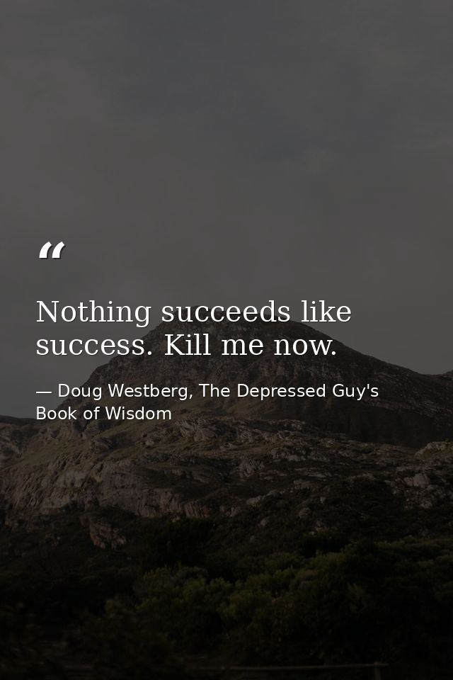 Nothing succeeds like success. Kill me now. — Doug Westberg, The Depressed Guy's Book of Wisdom
