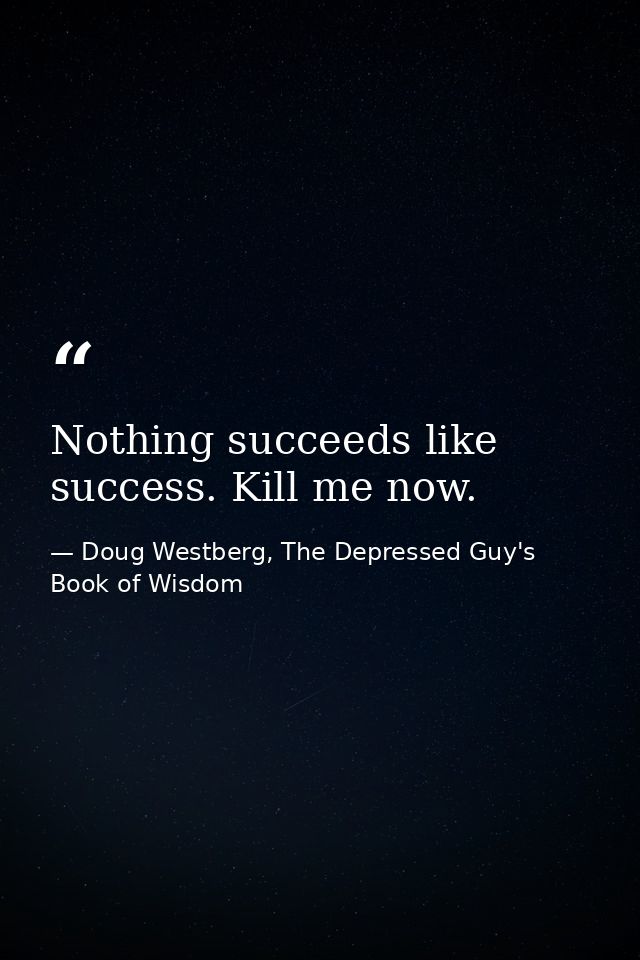 Nothing succeeds like success. Kill me now. — Doug Westberg, The Depressed Guy's Book of Wisdom