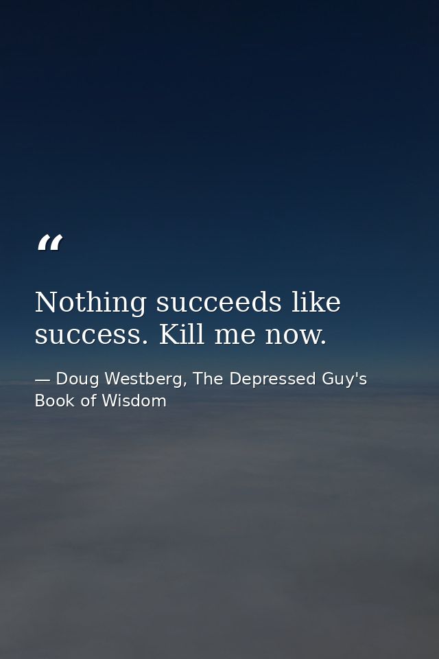 Nothing succeeds like success. Kill me now. — Doug Westberg, The Depressed Guy's Book of Wisdom