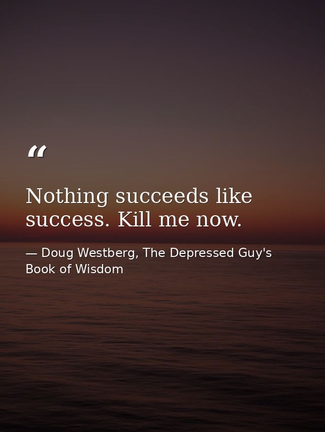 Nothing succeeds like success. Kill me now. — Doug Westberg, The Depressed Guy's Book of Wisdom