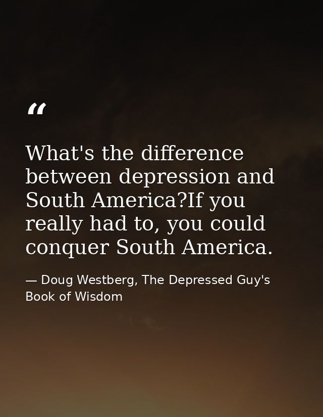 What's the difference between depression and South America?If you really had to, you could conquer South America. — Doug Westberg, The Depressed Guy's Book of Wisdom