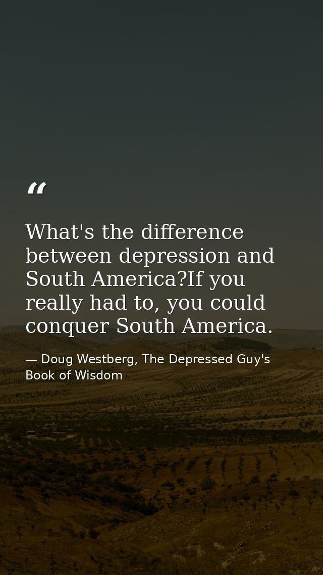 What's the difference between depression and South America?If you really had to, you could conquer South America. — Doug Westberg, The Depressed Guy's Book of Wisdom
