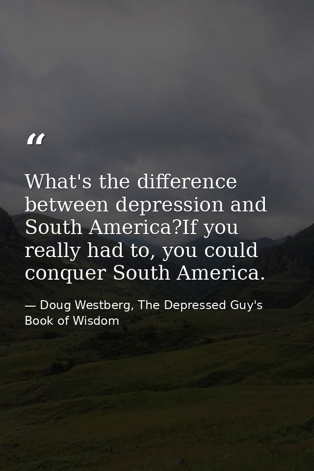 What's the difference between depression and South America?If you really had to, you could conquer South America. — Doug Westberg, The Depressed Guy's Book of Wisdom