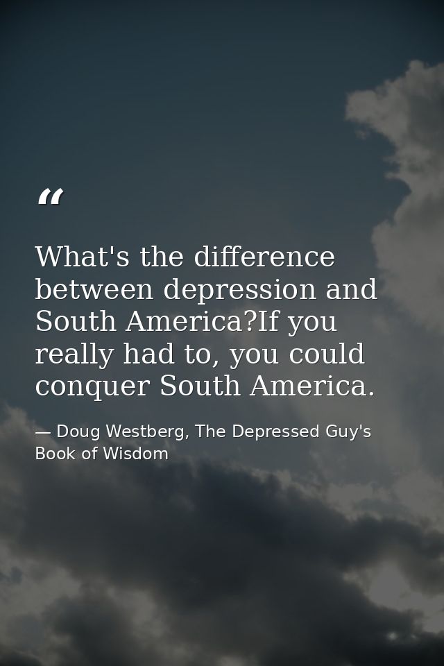 What's the difference between depression and South America?If you really had to, you could conquer South America. — Doug Westberg, The Depressed Guy's Book of Wisdom