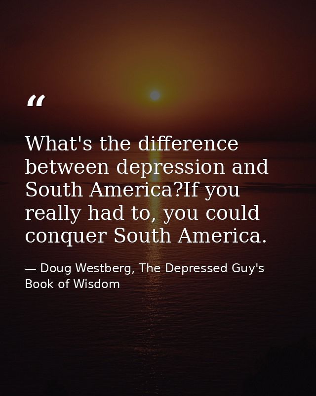 What's the difference between depression and South America?If you really had to, you could conquer South America. — Doug Westberg, The Depressed Guy's Book of Wisdom