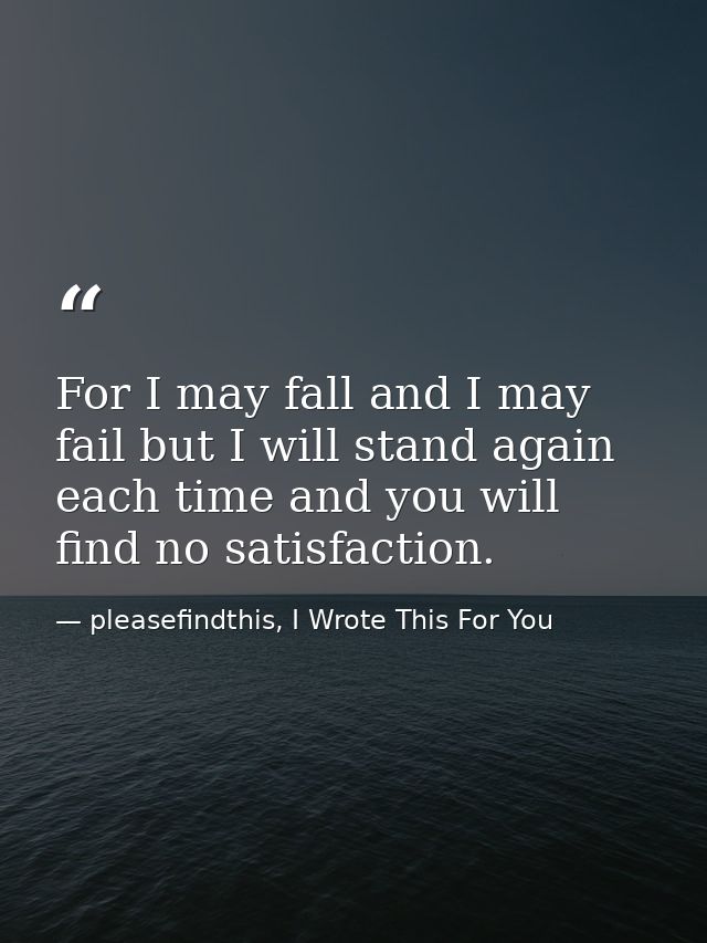 For I may fall and I may fail but I will stand again each time and you will find no satisfaction. — pleasefindthis, I Wrote This For You