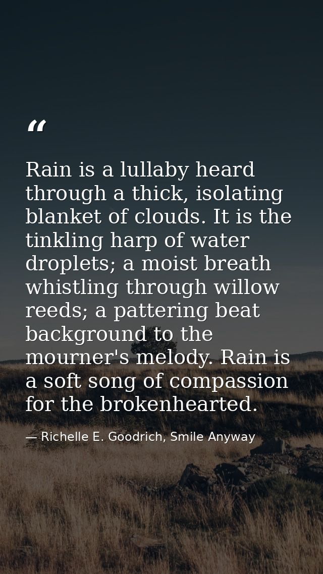 Rain is a lullaby heard through a thick, isolating blanket of clouds. It is the tinkling harp of water droplets; a moist — Richelle E. Goodrich, Smile Anyway