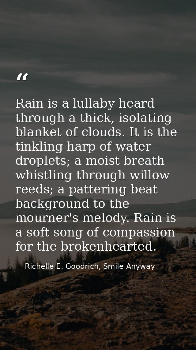 Rain is a lullaby heard through a thick, isolating blanket of clouds. It is the tinkling harp of water droplets; a moist — Richelle E. Goodrich, Smile Anyway