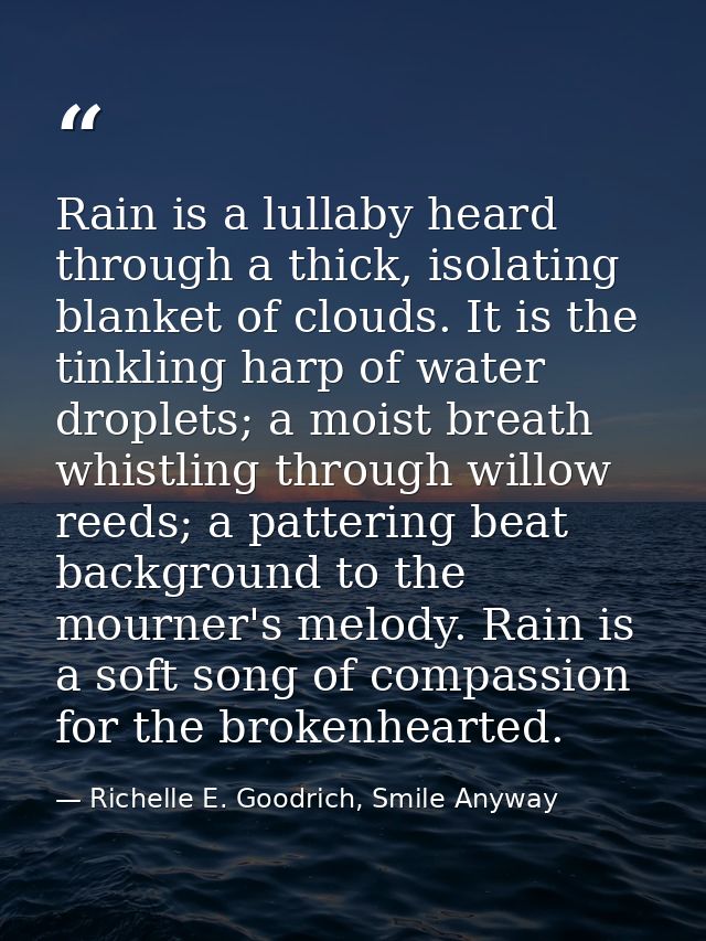 Rain is a lullaby heard through a thick, isolating blanket of clouds. It is the tinkling harp of water droplets; a moist — Richelle E. Goodrich, Smile Anyway