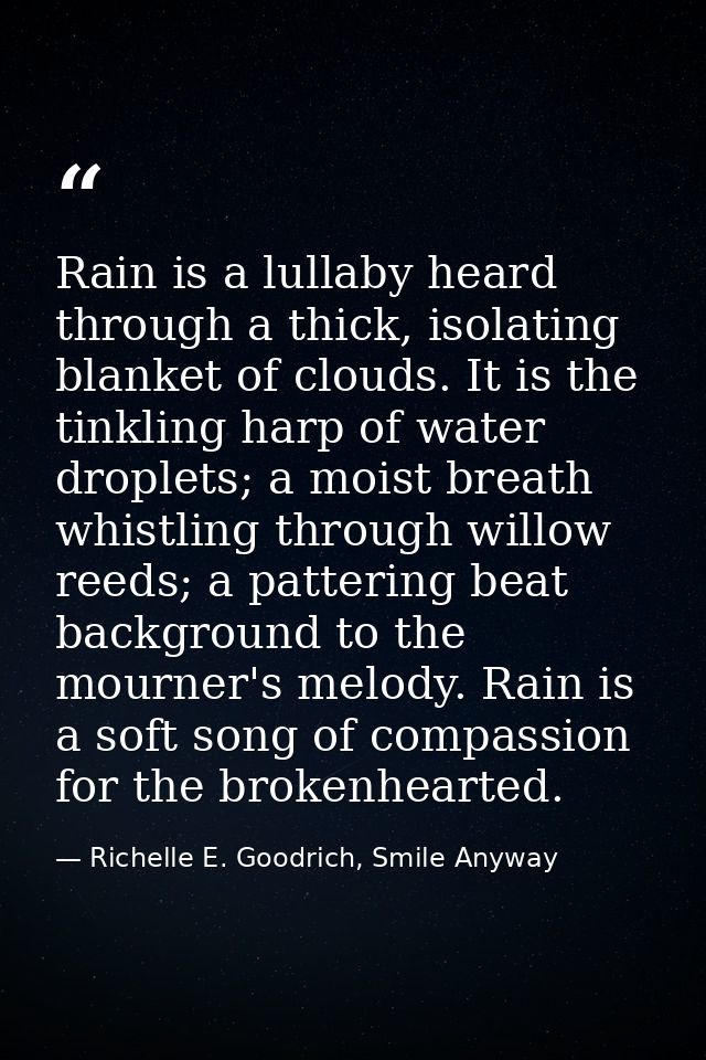 Rain is a lullaby heard through a thick, isolating blanket of clouds. It is the tinkling harp of water droplets; a moist — Richelle E. Goodrich, Smile Anyway