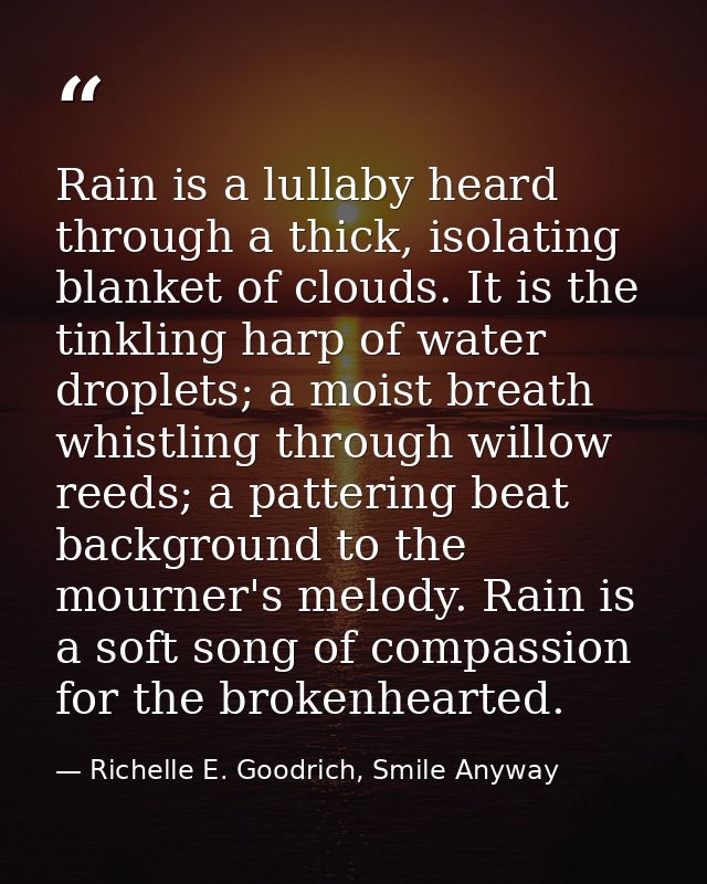 Rain is a lullaby heard through a thick, isolating blanket of clouds. It is the tinkling harp of water droplets; a moist — Richelle E. Goodrich, Smile Anyway