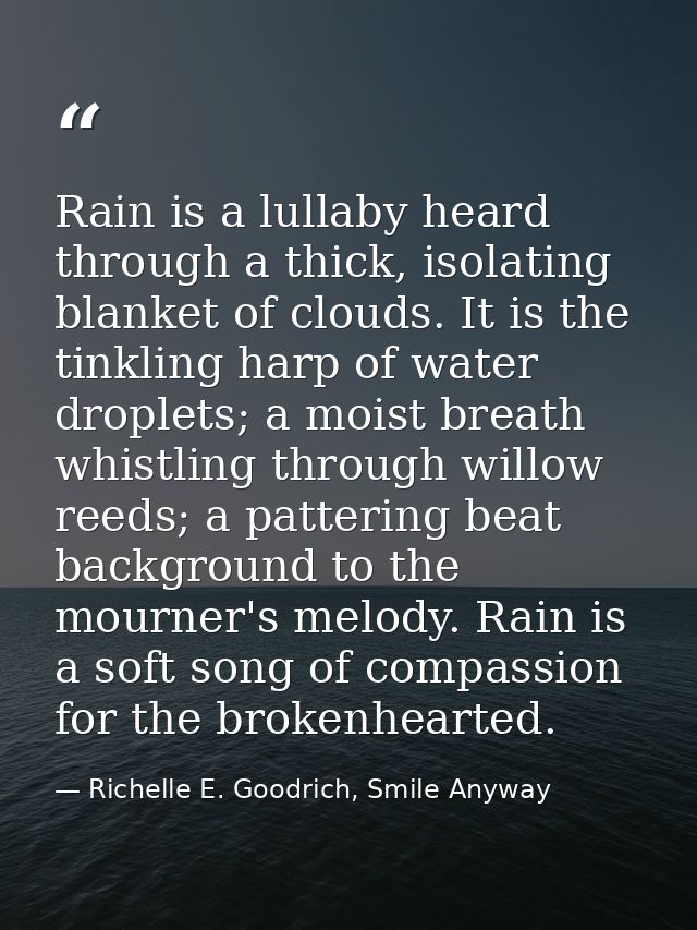 Rain is a lullaby heard through a thick, isolating blanket of clouds. It is the tinkling harp of water droplets; a moist — Richelle E. Goodrich, Smile Anyway