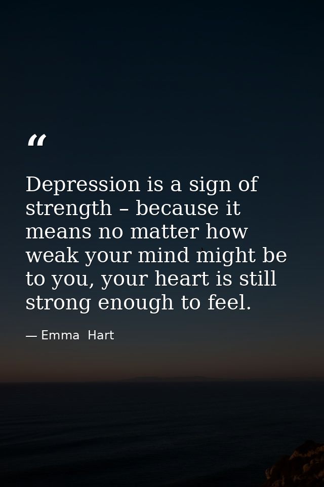 Depression is a sign of strength – because it means no matter how weak your mind might be to you, your heart is still st — Emma  Hart