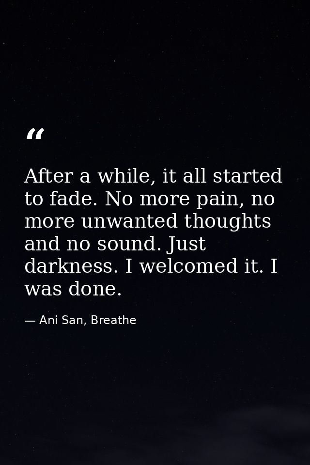 After a while, it all started to fade. No more pain, no more unwanted thoughts and no sound. Just darkness. I welcomed i — Ani San, Breathe