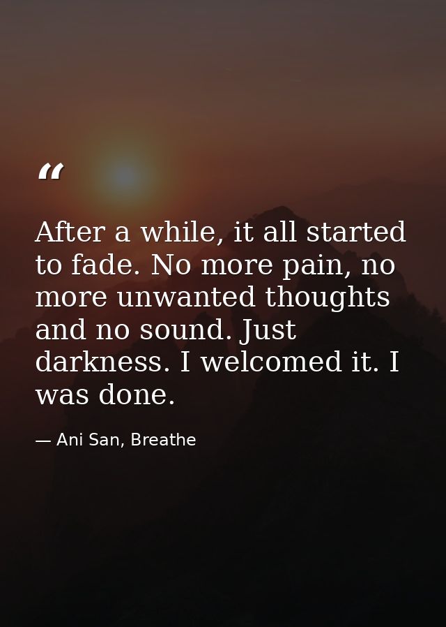 After a while, it all started to fade. No more pain, no more unwanted thoughts and no sound. Just darkness. I welcomed i — Ani San, Breathe