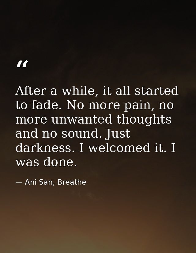After a while, it all started to fade. No more pain, no more unwanted thoughts and no sound. Just darkness. I welcomed i — Ani San, Breathe