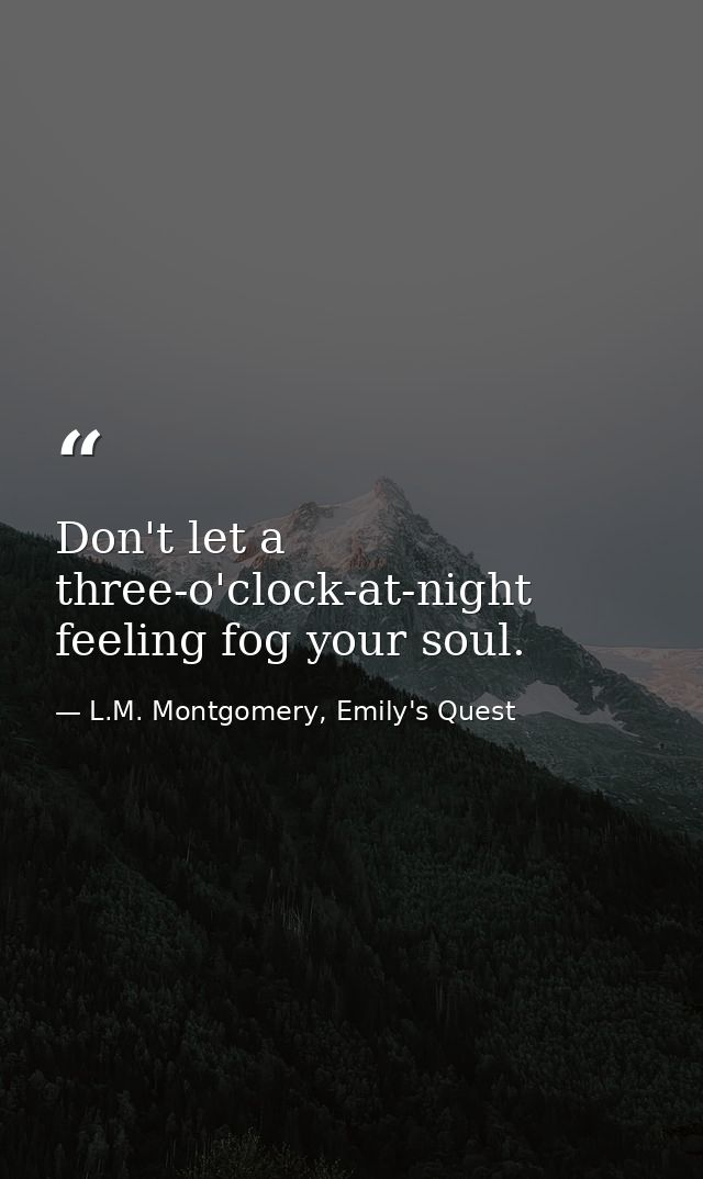 Don't let a three-o'clock-at-night feeling fog your soul. — L.M. Montgomery, Emily's Quest