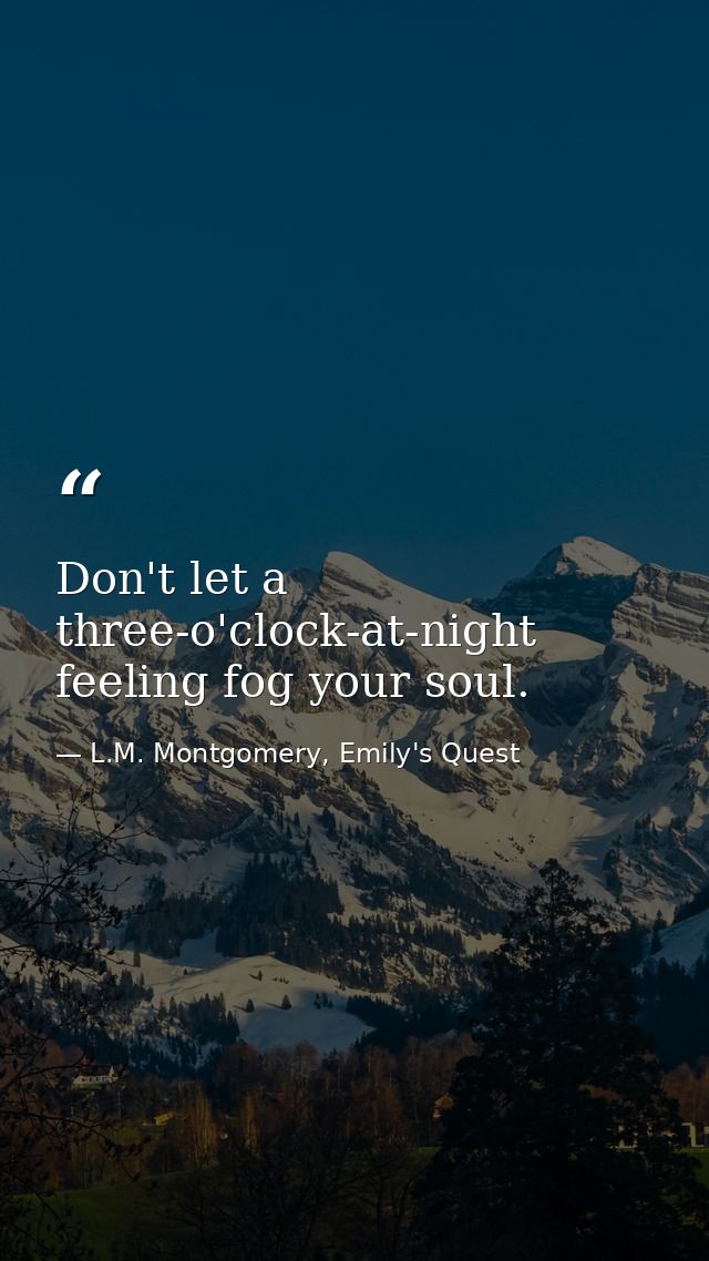 Don't let a three-o'clock-at-night feeling fog your soul. — L.M. Montgomery, Emily's Quest