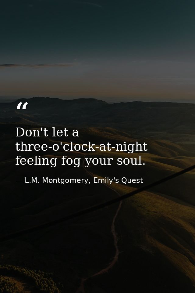 Don't let a three-o'clock-at-night feeling fog your soul. — L.M. Montgomery, Emily's Quest
