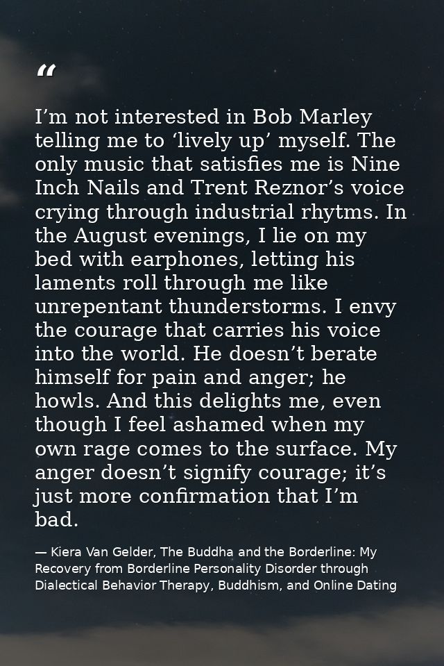 I’m not interested in Bob Marley telling me to ‘lively up’ myself. The only music that satisfies me is Nine Inch Nails a — Kiera Van Gelder, The Buddha and the Borderline: My Recovery from Borderline Personality Disorder through Dialectical Behavior Therapy, Buddhism, and Online Dating