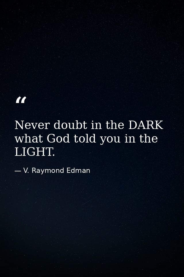 Never doubt in the DARK what God told you in the LIGHT. — V. Raymond Edman